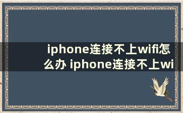 iphone连接不上wifi怎么办 iphone连接不上wifi是什么原因